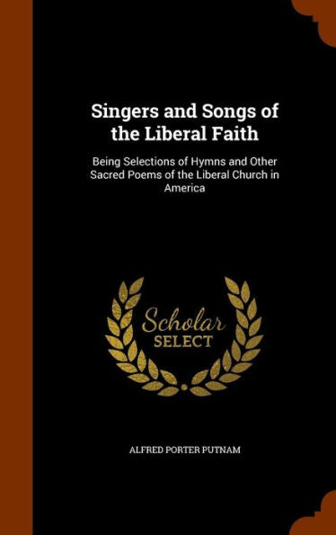 Singers And Songs Of The Liberal Faith: Being Selections Of Hymns And Other Sacred Poems Of The Liberal Church In America