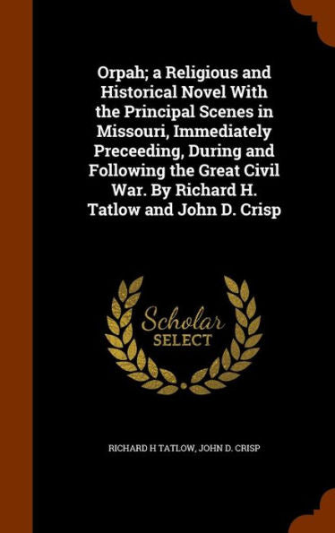 Orpah; A Religious And Historical Novel With The Principal Scenes In Missouri, Immediately Preceeding, During And Following The Great Civil War. By Richard H. Tatlow And John D. Crisp