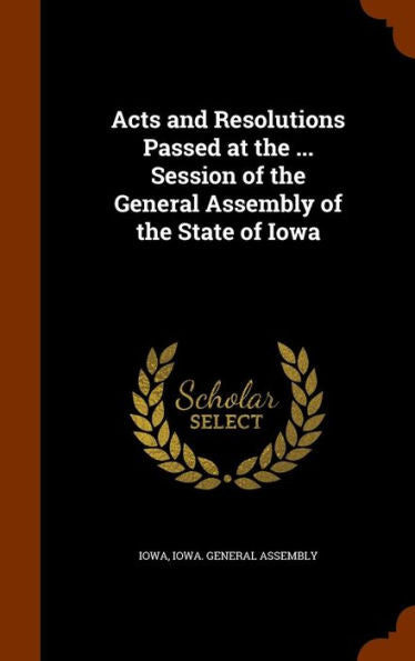 Acts And Resolutions Passed At The ... Session Of The General Assembly Of The State Of Iowa