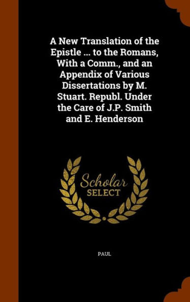 A New Translation Of The Epistle ... To The Romans, With A Comm., And An Appendix Of Various Dissertations By M. Stuart. Republ. Under The Care Of J.P. Smith And E. Henderson
