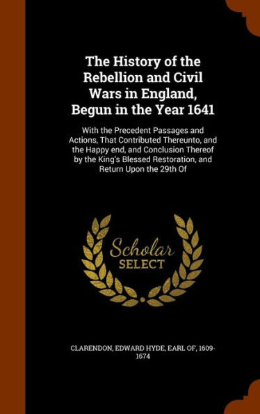 The History Of The Rebellion And Civil Wars In England, Begun In The Year 1641: With The Precedent Passages And Actions, That Contributed Thereunto, ... Restoration, And Return Upon The 29Th Of