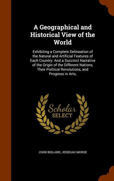A Geographical And Historical View Of The World: Exhibiting A Complete Delineation Of The Natural And Artificial Features Of Each Country: And A ... Political Revolutions, And Progress In Arts,