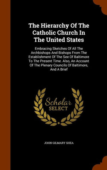 The Hierarchy Of The Catholic Church In The United States: Embracing Sketches Of All The Archbishops And Bishops From The Establishment Of The See Of ... Plenary Councils Of Baltimore, And A Brief