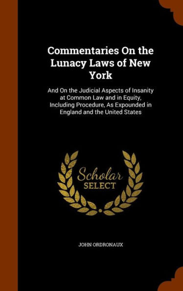 Commentaries On The Lunacy Laws Of New York: And On The Judicial Aspects Of Insanity At Common Law And In Equity, Including Procedure, As Expounded In England And The United States