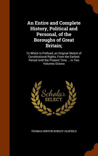 An Entire And Complete History, Political And Personal, Of The Boroughs Of Great Britain;: To Which Is Prefixed, An Original Sketch Of Constitutional ... The Present Time ... In Two Volumes Octavo