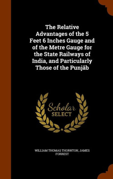 The Relative Advantages Of The 5 Feet 6 Inches Gauge And Of The Metre Gauge For The State Railways Of India, And Particularly Those Of The Punj?