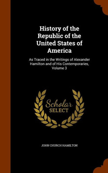 History Of The Republic Of The United States Of America: As Traced In The Writings Of Alexander Hamilton And Of His Contemporaries, Volume 3