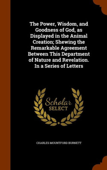 The Power, Wisdom, And Goodness Of God, As Displayed In The Animal Creation; Shewing The Remarkable Agreement Between This Department Of Nature And Revelation. In A Series Of Letters