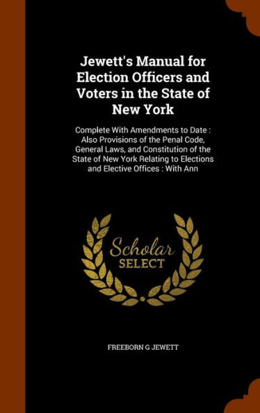 Jewett's Manual For Election Officers And Voters In The State Of New York: Complete With Amendments To Date: Also Provisions Of The Penal Code, ... To Elections And Elective Offices: With Ann