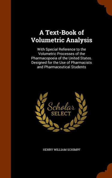 A Text-Book Of Volumetric Analysis: With Special Reference To The Volumetric Processes Of The Pharmacopoeia Of The United States. Designed For The Use Of Pharmacists And Pharmaceutical Students