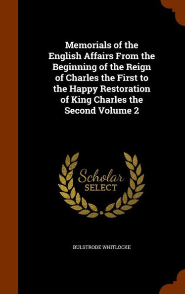 Memorials Of The English Affairs From The Beginning Of The Reign Of Charles The First To The Happy Restoration Of King Charles The Second Volume 2