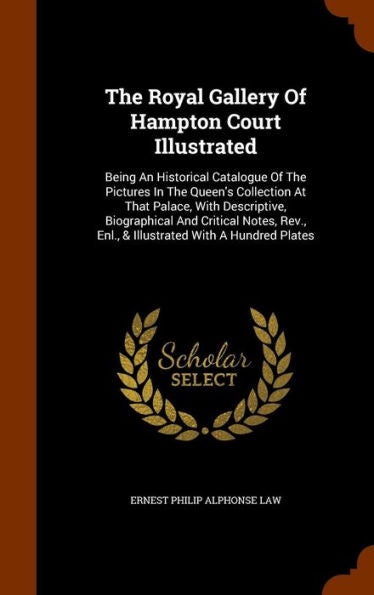 The Royal Gallery Of Hampton Court Illustrated: Being An Historical Catalogue Of The Pictures In The Queen's Collection At That Palace, With ... Enl., & Illustrated With A Hundred Plates