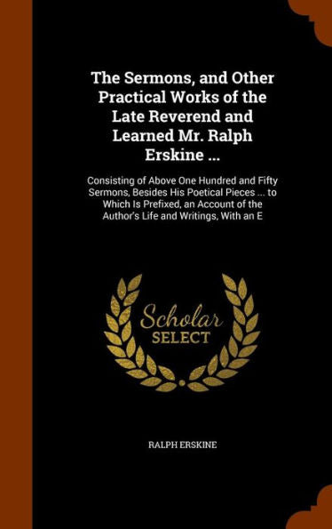 The Sermons, And Other Practical Works Of The Late Reverend And Learned Mr. Ralph Erskine ...: Consisting Of Above One Hundred And Fifty Sermons, ... Of The Author's Life And Writings, With An E