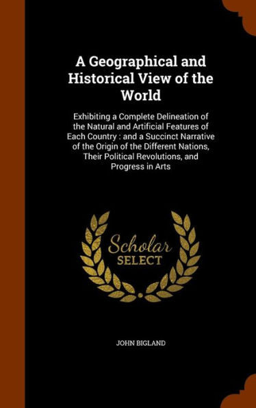 A Geographical And Historical View Of The World: Exhibiting A Complete Delineation Of The Natural And Artificial Features Of Each Country: And A ... Political Revolutions, And Progress In Arts