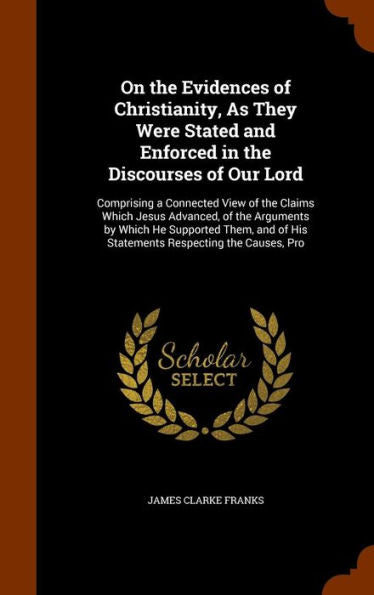 On The Evidences Of Christianity, As They Were Stated And Enforced In The Discourses Of Our Lord: Comprising A Connected View Of The Claims Which ... Of His Statements Respecting The Causes, Pro