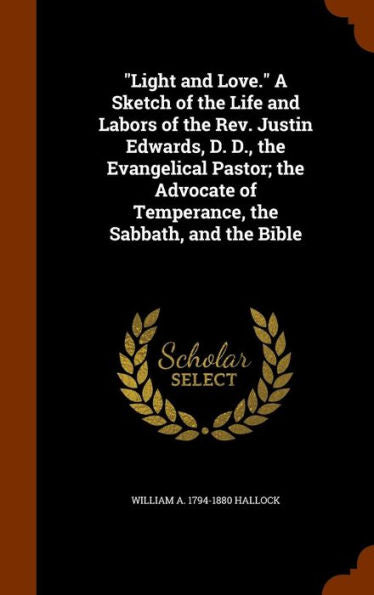 Light And Love. A Sketch Of The Life And Labors Of The Rev. Justin Edwards, D. D., The Evangelical Pastor; The Advocate Of Temperance, The Sabbath, And The Bible