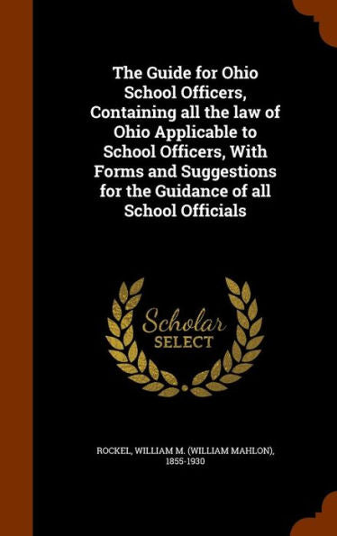 The Guide For Ohio School Officers, Containing All The Law Of Ohio Applicable To School Officers, With Forms And Suggestions For The Guidance Of All School Officials