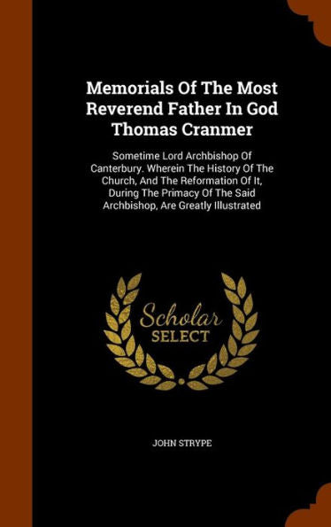 Memorials Of The Most Reverend Father In God Thomas Cranmer: Sometime Lord Archbishop Of Canterbury. Wherein The History Of The Church, And The ... The Said Archbishop, Are Greatly Illustrated