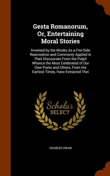 Gesta Romanorum, Or, Entertaining Moral Stories: Invented By The Monks As A Fire-Side Reacreation And Commonly Applied In Their Discourses From The ... From The Earliest Times, Have Extracted Thei