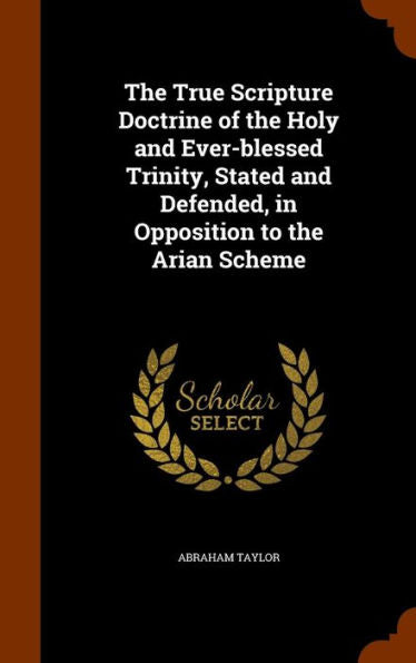 The True Scripture Doctrine Of The Holy And Ever-Blessed Trinity, Stated And Defended, In Opposition To The Arian Scheme