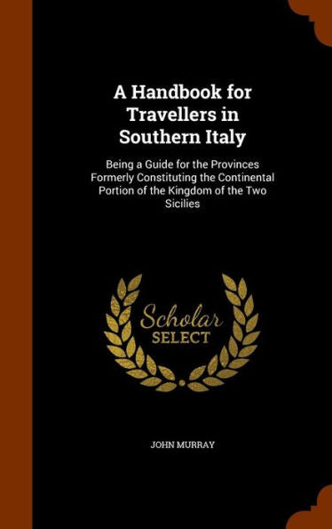 A Handbook For Travellers In Southern Italy: Being A Guide For The Provinces Formerly Constituting The Continental Portion Of The Kingdom Of The Two Sicilies