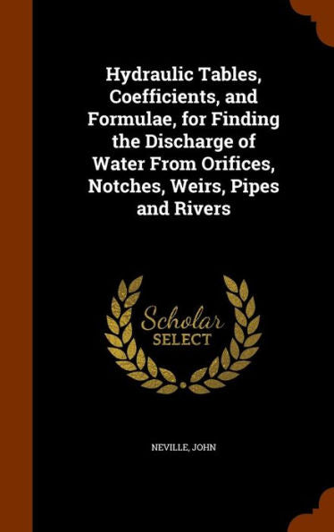Hydraulic Tables, Coefficients, And Formulae, For Finding The Discharge Of Water From Orifices, Notches, Weirs, Pipes And Rivers