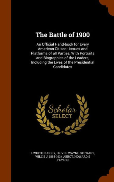 The Battle Of 1900: An Official Hand-Book For Every American Citizen: Issues And Platforms Of All Parties, With Portraits And Biographies Of The ... The Lives Of The Presidential Candidates