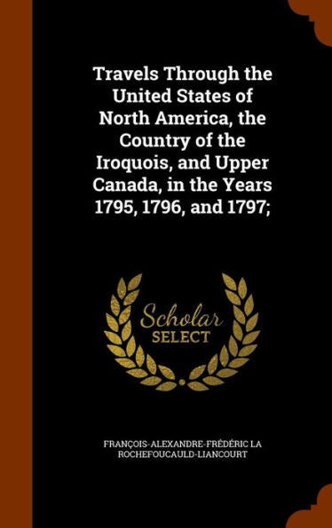 Travels Through The United States Of North America, The Country Of The Iroquois, And Upper Canada, In The Years 1795, 1796, And 1797;