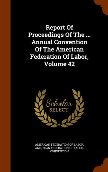 Report Of Proceedings Of The ... Annual Convention Of The American Federation Of Labor, Volume 42