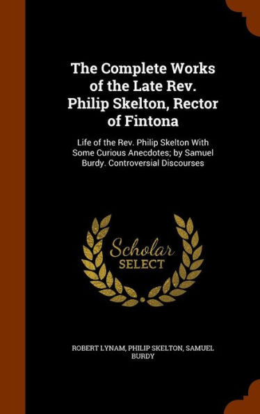 The Complete Works Of The Late Rev. Philip Skelton, Rector Of Fintona: Life Of The Rev. Philip Skelton With Some Curious Anecdotes; By Samuel Burdy. Controversial Discourses