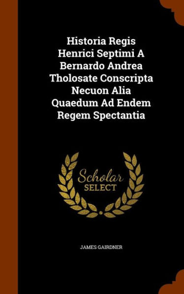 Historia Regis Henrici Septimi A Bernardo Andrea Tholosate Conscripta Necuon Alia Quaedum Ad Endem Regem Spectantia
