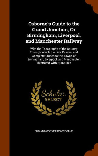 Osborne's Guide To The Grand Junction, Or Birmingham, Liverpool, And Manchester Railway: With The Topography Of The Country Through Which The Line ... And Manchester. Illustrated With Numerous