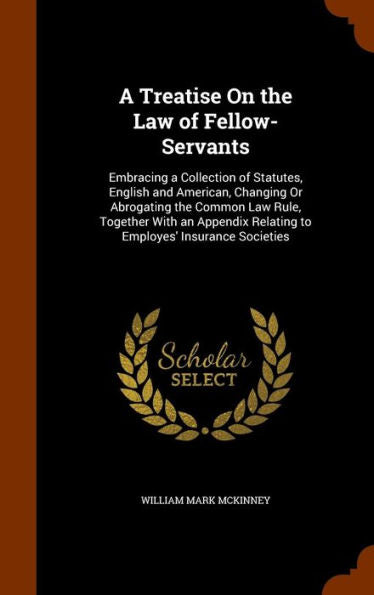 A Treatise On The Law Of Fellow-Servants: Embracing A Collection Of Statutes, English And American, Changing Or Abrogating The Common Law Rule, ... Relating To Employes' Insurance Societies