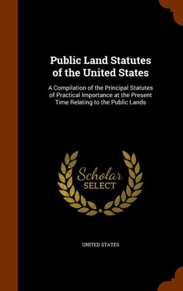 Public Land Statutes Of The United States: A Compilation Of The Principal Statutes Of Practical Importance At The Present Time Relating To The Public Lands