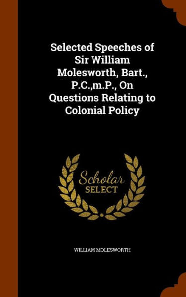 Selected Speeches Of Sir William Molesworth, Bart., P.C., M.P., On Questions Relating To Colonial Policy