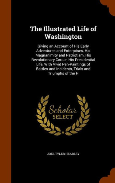 The Illustrated Life Of Washington: Giving An Account Of His Early Adventures And Enterprises, His Magnanimity And Patriotism, His Revolutionary ... And Incidents, Trials And Triumphs Of The H