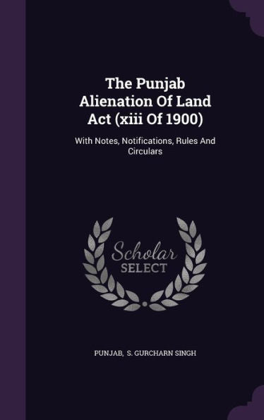 The Punjab Alienation Of Land Act (Xiii Of 1900): With Notes, Notifications, Rules And Circulars