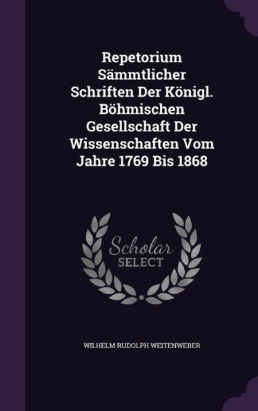 Repetorium S?mtlicher Schriften Der K?igl. B?mischen Gesellschaft Der Wissenschaften Vom Jahre 1769 Bis 1868