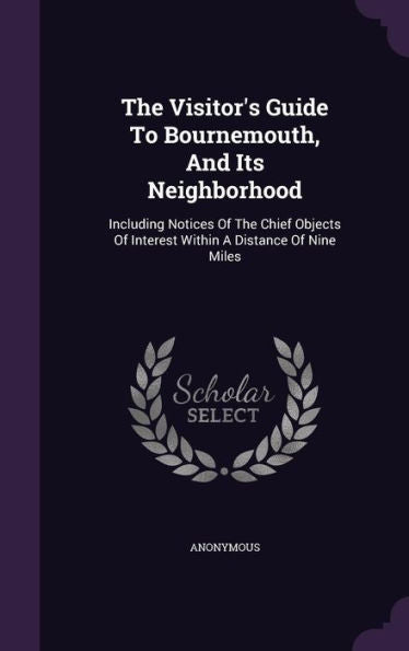 The Visitor's Guide To Bournemouth, And Its Neighborhood: Including Notices Of The Chief Objects Of Interest Within A Distance Of Nine Miles