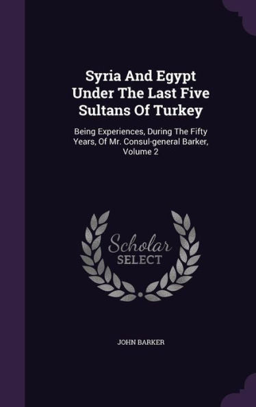 Syria And Egypt Under The Last Five Sultans Of Turkey: Being Experiences, During The Fifty Years, Of Mr. Consul-General Barker, Volume 2