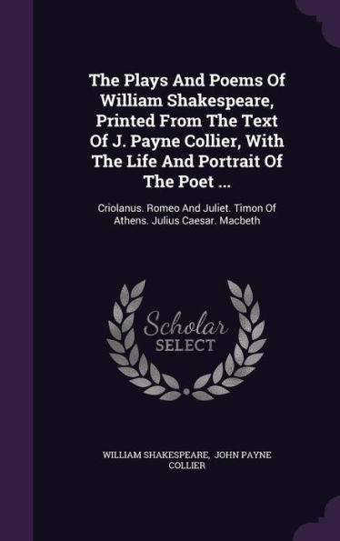 The Plays And Poems Of William Shakespeare, Printed From The Text Of J. Payne Collier, With The Life And Portrait Of The Poet ...: Criolanus. Romeo And Juliet. Timon Of Athens. Julius Caesar. Macbeth