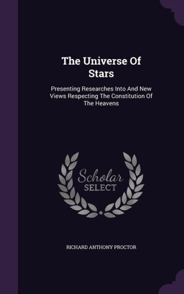 The Universe Of Stars: Presenting Researches Into And New Views Respecting The Constitution Of The Heavens