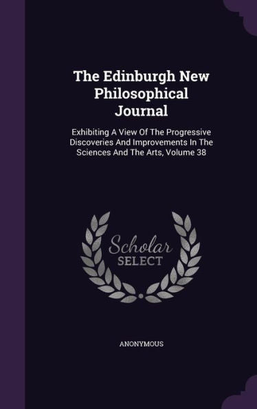 The Edinburgh New Philosophical Journal: Exhibiting A View Of The Progressive Discoveries And Improvements In The Sciences And The Arts, Volume 38