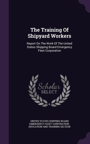 The Training Of Shipyard Workers: Report On The Work Of The United States Shipping Board Emergency Fleet Corporation