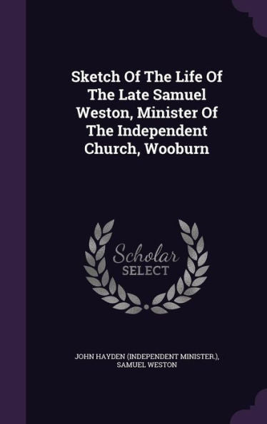 Sketch Of The Life Of The Late Samuel Weston, Minister Of The Independent Church, Wooburn