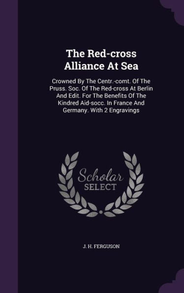 The Red-Cross Alliance At Sea: Crowned By The Centr.-Comt. Of The Pruss. Soc. Of The Red-Cross At Berlin And Edit. For The Benefits Of The Kindred Aid-Socc. In France And Germany. With 2 Engravings