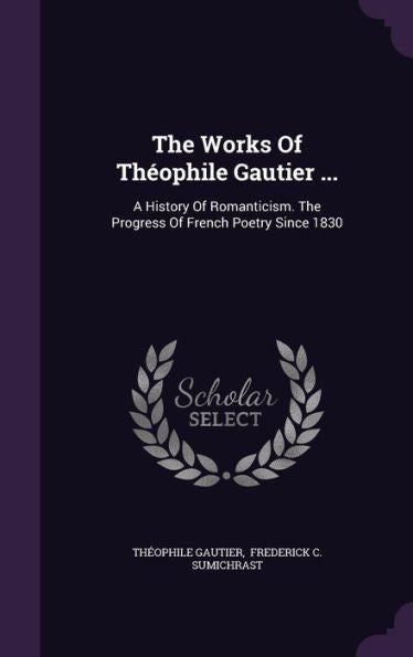The Works Of Th?phile Gautier ...: A History Of Romanticism. The Progress Of French Poetry Since 1830