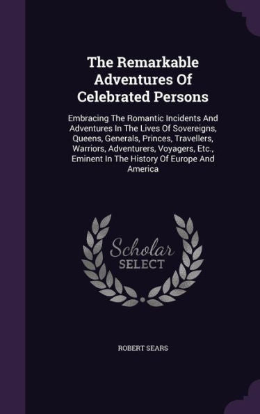 The Remarkable Adventures Of Celebrated Persons: Embracing The Romantic Incidents And Adventures In The Lives Of Sovereigns, Queens, Generals, ... Eminent In The History Of Europe And America
