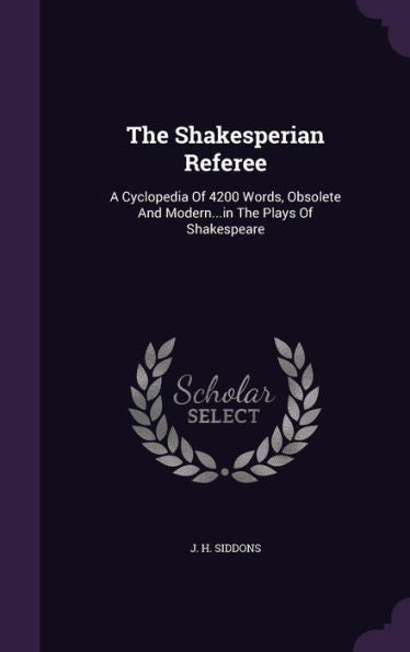 The Shakesperian Referee: A Cyclopedia Of 4200 Words, Obsolete And Modern...In The Plays Of Shakespeare