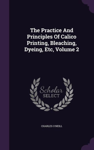 The Practice And Principles Of Calico Printing, Bleaching, Dyeing, Etc, Volume 2